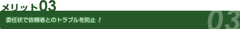 メリット03 委任状で依頼者とのトラブルを防止！