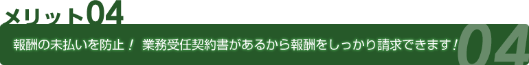 メリット04 報酬の未払いを防止！業務受任契約書があるから報酬をしっかり請求できます！