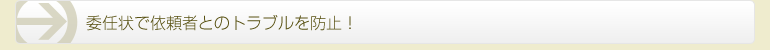 メリット03 委任状で依頼者とのトラブルを防止！